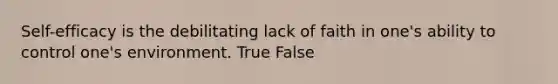 Self-efficacy is the debilitating lack of faith in one's ability to control one's environment. True False