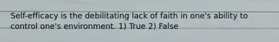 Self-efficacy is the debilitating lack of faith in one's ability to control one's environment. 1) True 2) False
