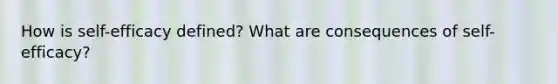 How is self-efficacy defined? What are consequences of self-efficacy?