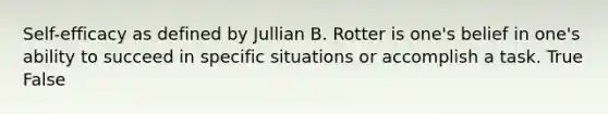 Self-efficacy as defined by Jullian B. Rotter is one's belief in one's ability to succeed in specific situations or accomplish a task. True False