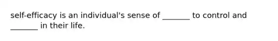 self-efficacy is an individual's sense of _______ to control and _______ in their life.