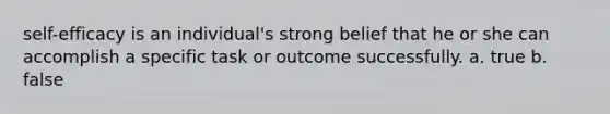 self-efficacy is an individual's strong belief that he or she can accomplish a specific task or outcome successfully. a. true b. false