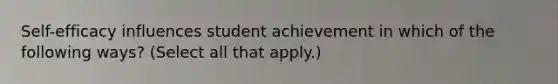 Self-efficacy influences student achievement in which of the following ways? (Select all that apply.)