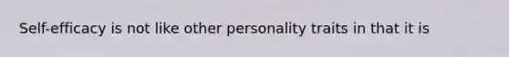 Self-efficacy is not like other personality traits in that it is