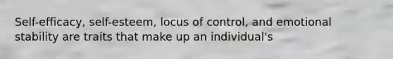 Self-efficacy, self-esteem, locus of control, and emotional stability are traits that make up an individual's