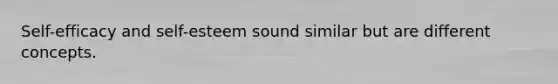 Self-efficacy and self-esteem sound similar but are different concepts.