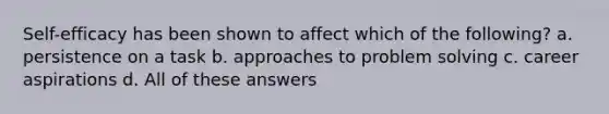 Self-efficacy has been shown to affect which of the following? a. persistence on a task b. approaches to problem solving c. career aspirations d. All of these answers