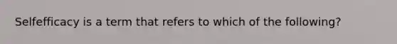 Selfefficacy is a term that refers to which of the following?