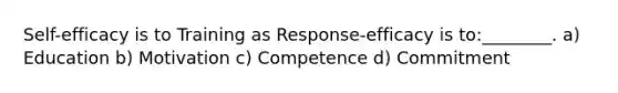 Self-efficacy is to Training as Response-efficacy is to:________. a) Education b) Motivation c) Competence d) Commitment