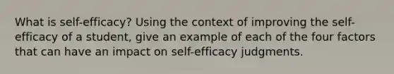 What is self-efficacy? Using the context of improving the self-efficacy of a student, give an example of each of the four factors that can have an impact on self-efficacy judgments.