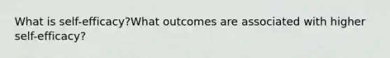 What is self-efficacy?What outcomes are associated with higher self-efficacy?