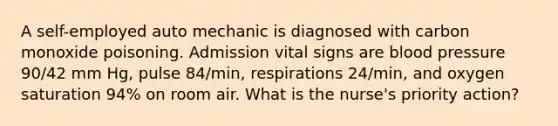 A self-employed auto mechanic is diagnosed with carbon monoxide poisoning. Admission vital signs are <a href='https://www.questionai.com/knowledge/kD0HacyPBr-blood-pressure' class='anchor-knowledge'>blood pressure</a> 90/42 mm Hg, pulse 84/min, respirations 24/min, and oxygen saturation 94% on room air. What is the nurse's priority action?