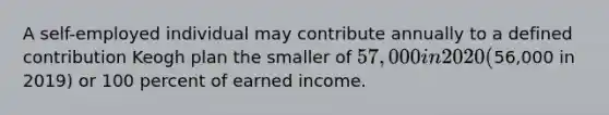 A self-employed individual may contribute annually to a defined contribution Keogh plan the smaller of 57,000 in 2020 (56,000 in 2019) or 100 percent of earned income.