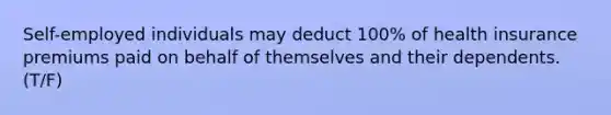 Self-employed individuals may deduct 100% of health insurance premiums paid on behalf of themselves and their dependents.(T/F)