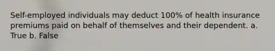 Self-employed individuals may deduct 100% of health insurance premiums paid on behalf of themselves and their dependent. a. True b. False