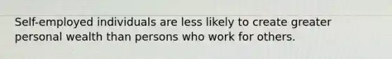 Self-employed individuals are less likely to create greater personal wealth than persons who work for others.