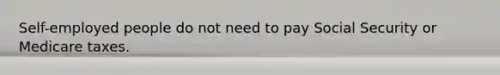 Self-employed people do not need to pay Social Security or Medicare taxes.