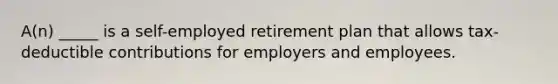 A(n) _____ is a self-employed retirement plan that allows tax-deductible contributions for employers and employees.