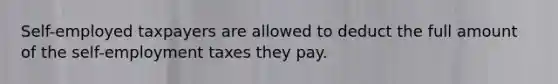 Self-employed taxpayers are allowed to deduct the full amount of the self-employment taxes they pay.