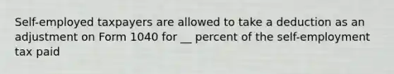 Self-employed taxpayers are allowed to take a deduction as an adjustment on Form 1040 for __ percent of the self-employment tax paid