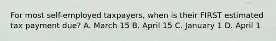 For most self-employed taxpayers, when is their FIRST estimated tax payment due? A. March 15 B. April 15 C. January 1 D. April 1