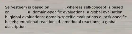 Self-esteem is based on _______ , whereas self-concept is based on ________. a. domain-specific evaluations; a global evaluation b. global evaluations; domain-specific evaluations c. task-specific beliefs; emotional reactions d. emotional reactions; a global description