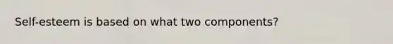 Self-esteem is based on what two components?