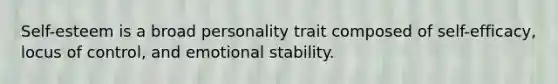 Self-esteem is a broad personality trait composed of self-efficacy, locus of control, and emotional stability.