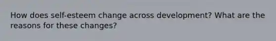 How does self-esteem change across development? What are the reasons for these changes?