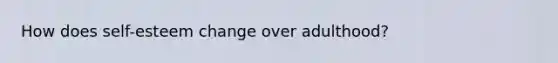 How does self-esteem change over adulthood?