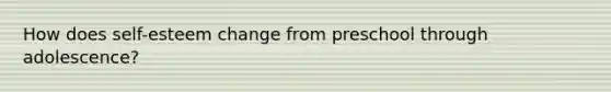 How does self-esteem change from preschool through adolescence?