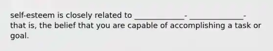 self-esteem is closely related to _____________- ______________- that is, the belief that you are capable of accomplishing a task or goal.