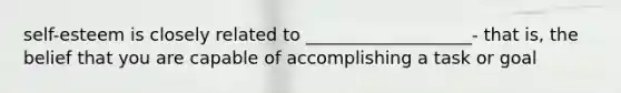 self-esteem is closely related to ___________________- that is, the belief that you are capable of accomplishing a task or goal