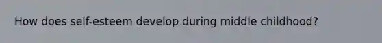 How does self-esteem develop during middle childhood?