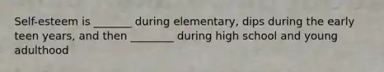 Self-esteem is _______ during elementary, dips during the early teen years, and then ________ during high school and young adulthood