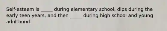 Self-esteem is _____ during elementary school, dips during the early teen years, and then _____ during high school and young adulthood.