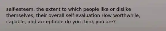 self-esteem, the extent to which people like or dislike themselves, their overall self-evaluation How worthwhile, capable, and acceptable do you think you are?