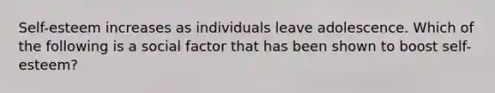 Self-esteem increases as individuals leave adolescence. Which of the following is a social factor that has been shown to boost self-esteem?