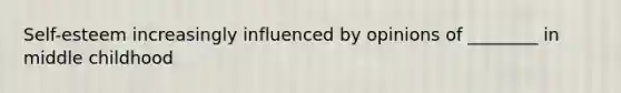 Self-esteem increasingly influenced by opinions of ________ in middle childhood