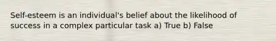 Self-esteem is an individual's belief about the likelihood of success in a complex particular task a) True b) False