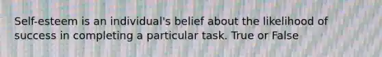 Self-esteem is an individual's belief about the likelihood of success in completing a particular task. True or False