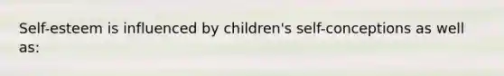 Self-esteem is influenced by children's self-conceptions as well as: