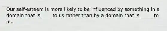 Our self-esteem is more likely to be influenced by something in a domain that is ____ to us rather than by a domain that is _____ to us.