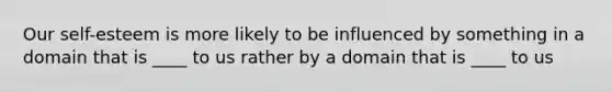 Our self-esteem is more likely to be influenced by something in a domain that is ____ to us rather by a domain that is ____ to us