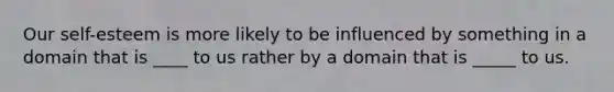 Our self-esteem is more likely to be influenced by something in a domain that is ____ to us rather by a domain that is _____ to us.