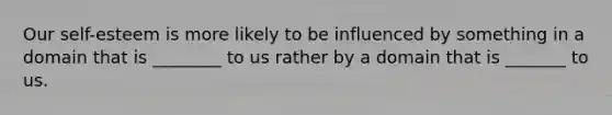 Our self-esteem is more likely to be influenced by something in a domain that is ________ to us rather by a domain that is _______ to us.