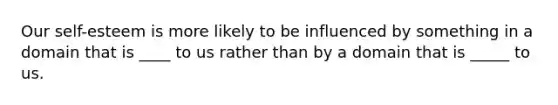 Our self-esteem is more likely to be influenced by something in a domain that is ____ to us rather than by a domain that is _____ to us.