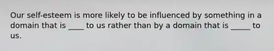 Our self-esteem is more likely to be influenced by something in a domain that is ____ to us rather than by a domain that is _____ to us.