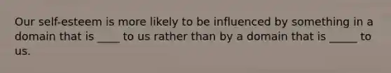 Our self-esteem is more likely to be influenced by something in a domain that is ____ to us rather than by a domain that is _____ to us.