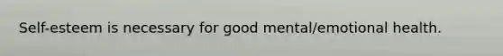 Self-esteem is necessary for good mental/emotional health.